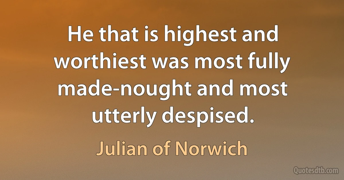 He that is highest and worthiest was most fully made-nought and most utterly despised. (Julian of Norwich)