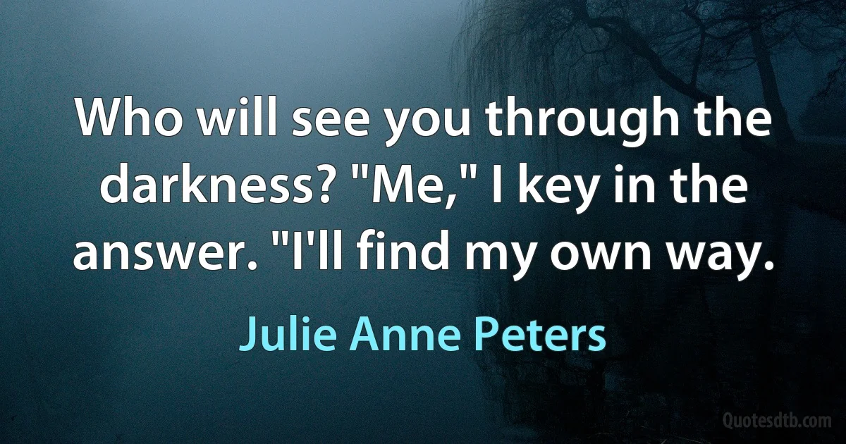 Who will see you through the darkness? "Me," I key in the answer. "I'll find my own way. (Julie Anne Peters)