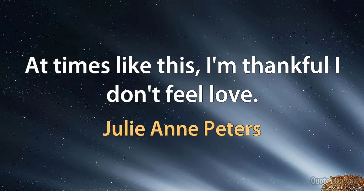 At times like this, I'm thankful I don't feel love. (Julie Anne Peters)