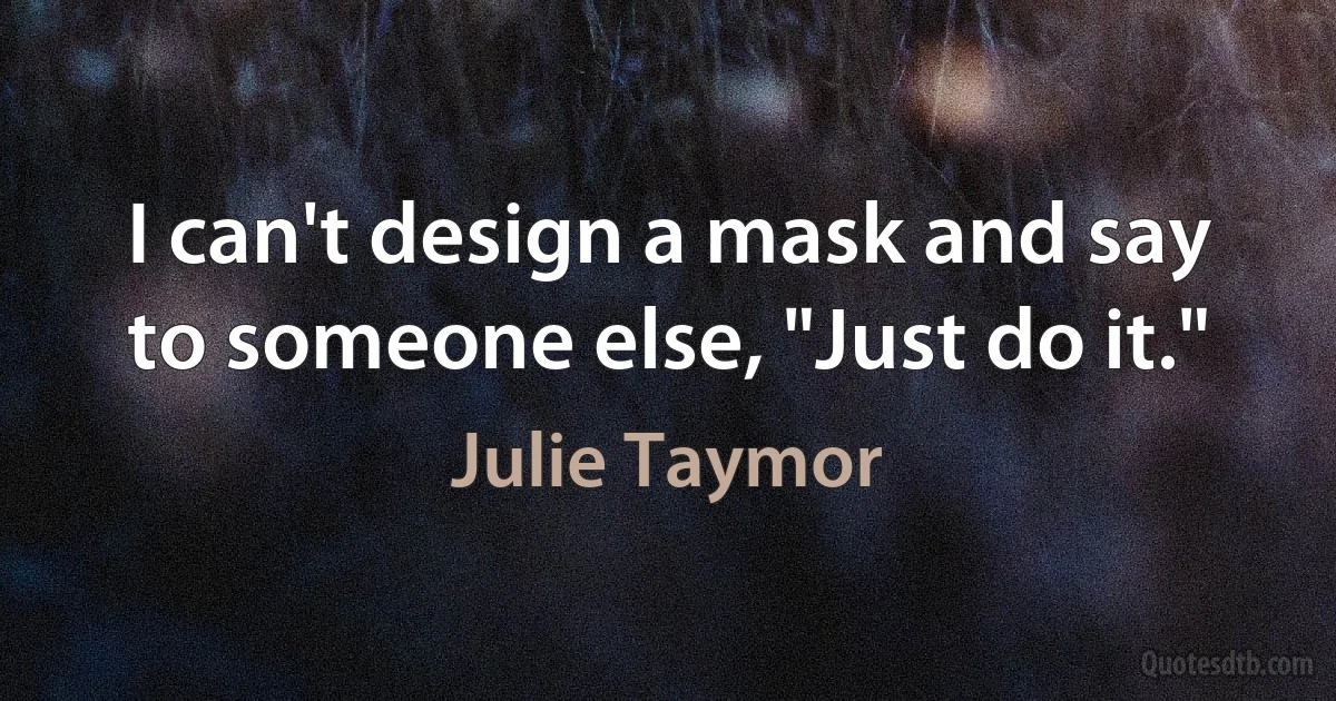 I can't design a mask and say to someone else, "Just do it." (Julie Taymor)