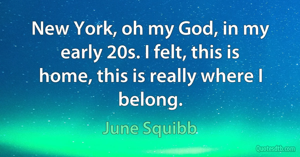 New York, oh my God, in my early 20s. I felt, this is home, this is really where I belong. (June Squibb)