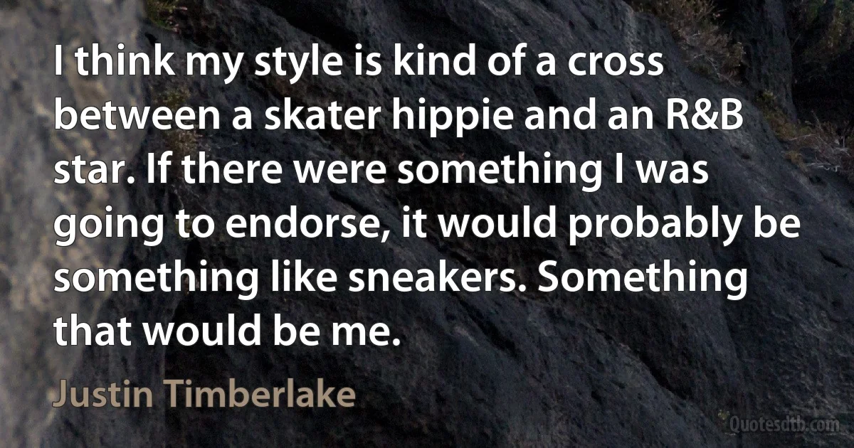 I think my style is kind of a cross between a skater hippie and an R&B star. If there were something I was going to endorse, it would probably be something like sneakers. Something that would be me. (Justin Timberlake)