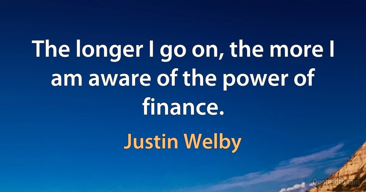 The longer I go on, the more I am aware of the power of finance. (Justin Welby)