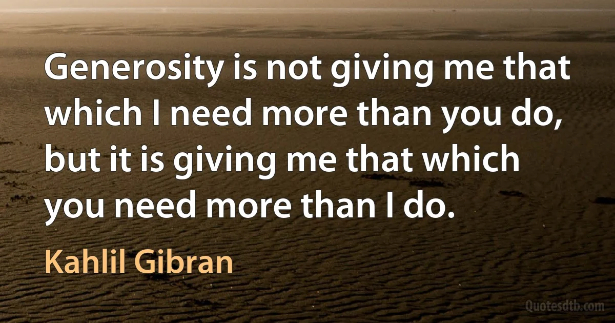 Generosity is not giving me that which I need more than you do, but it is giving me that which you need more than I do. (Kahlil Gibran)