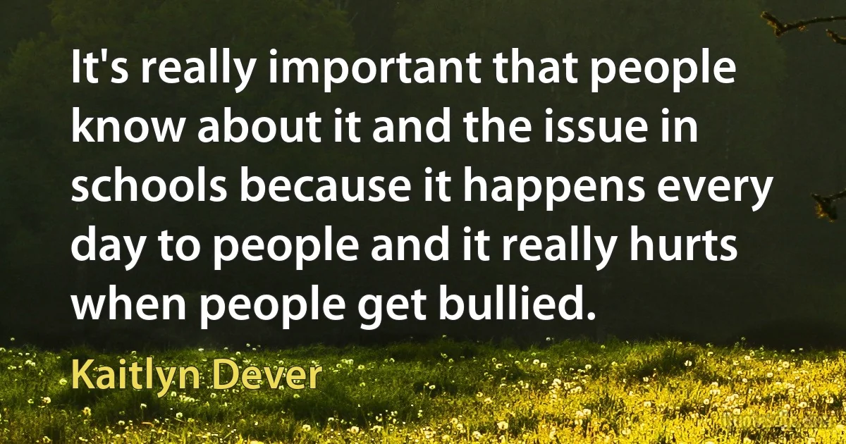 It's really important that people know about it and the issue in schools because it happens every day to people and it really hurts when people get bullied. (Kaitlyn Dever)