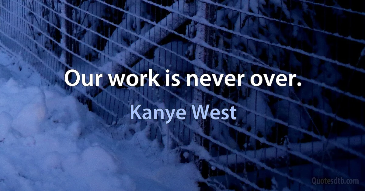 Our work is never over. (Kanye West)