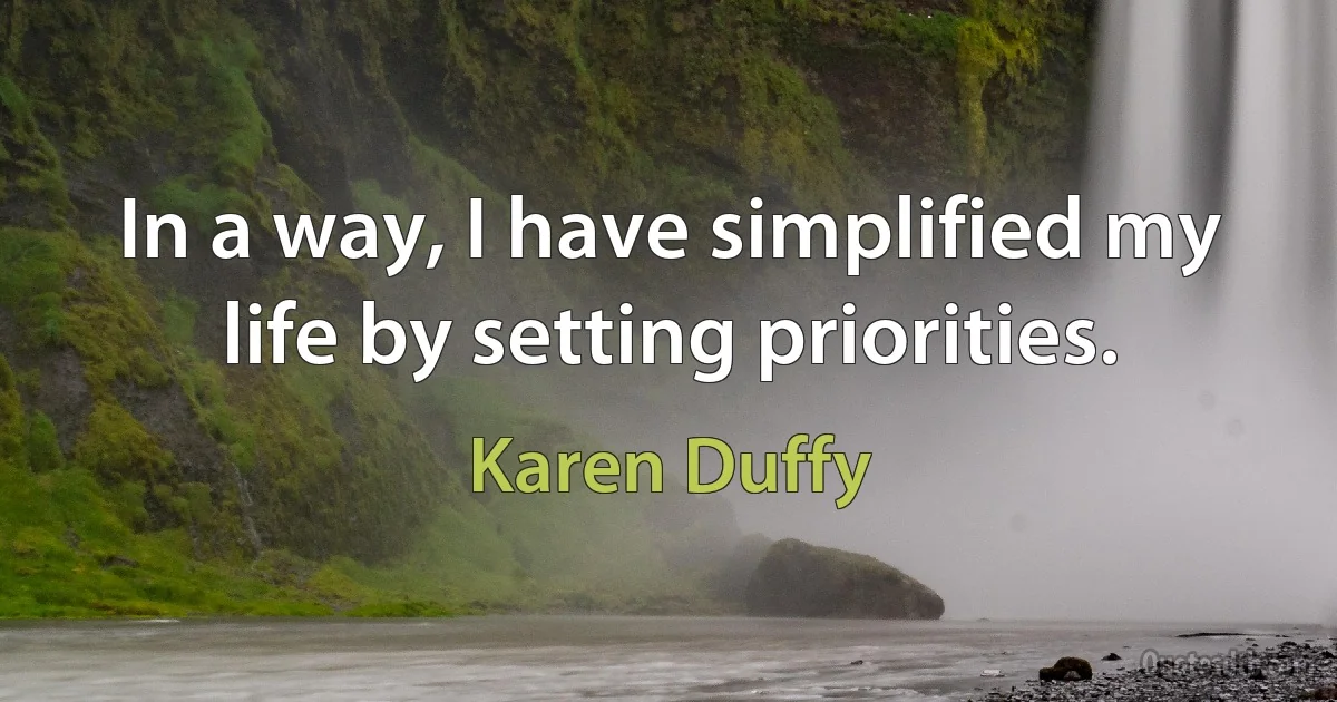 In a way, I have simplified my life by setting priorities. (Karen Duffy)