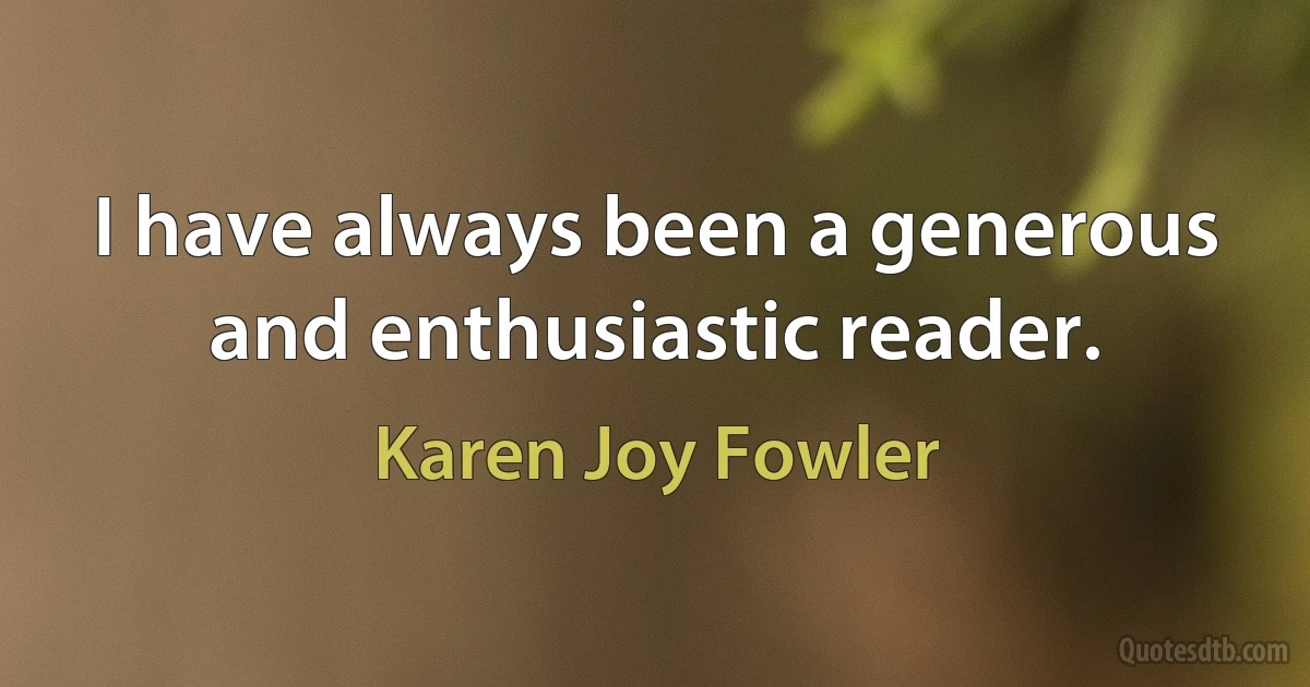 I have always been a generous and enthusiastic reader. (Karen Joy Fowler)