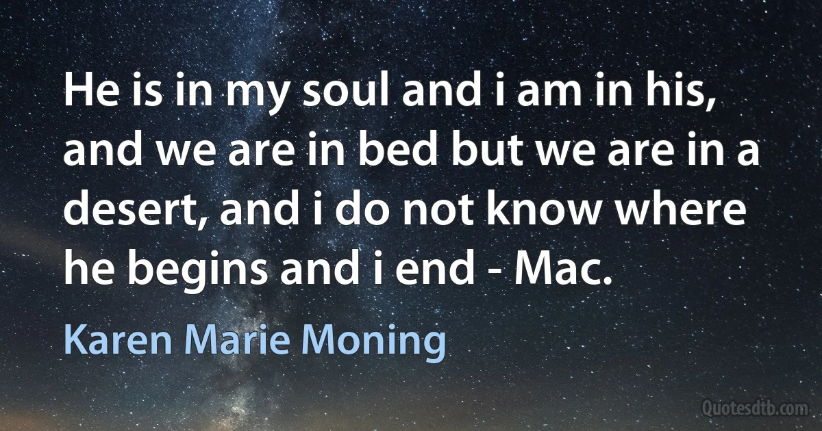 He is in my soul and i am in his, and we are in bed but we are in a desert, and i do not know where he begins and i end - Mac. (Karen Marie Moning)