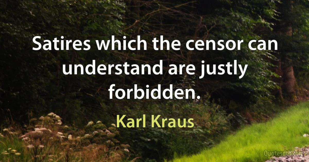 Satires which the censor can understand are justly forbidden. (Karl Kraus)