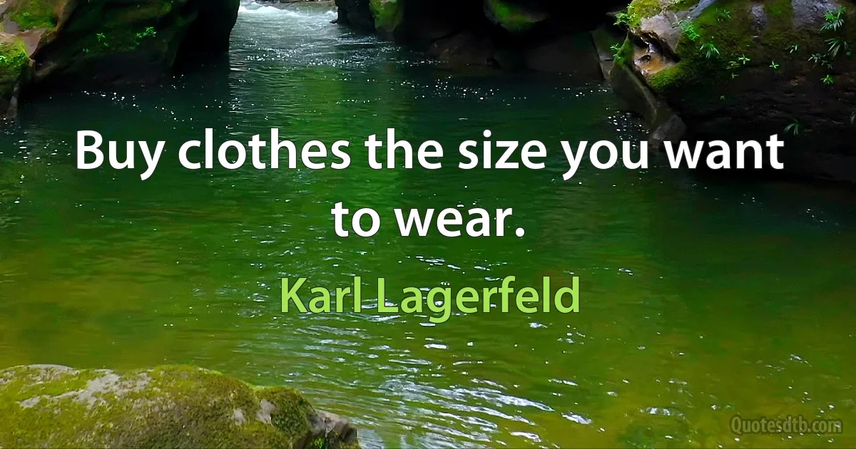 Buy clothes the size you want to wear. (Karl Lagerfeld)