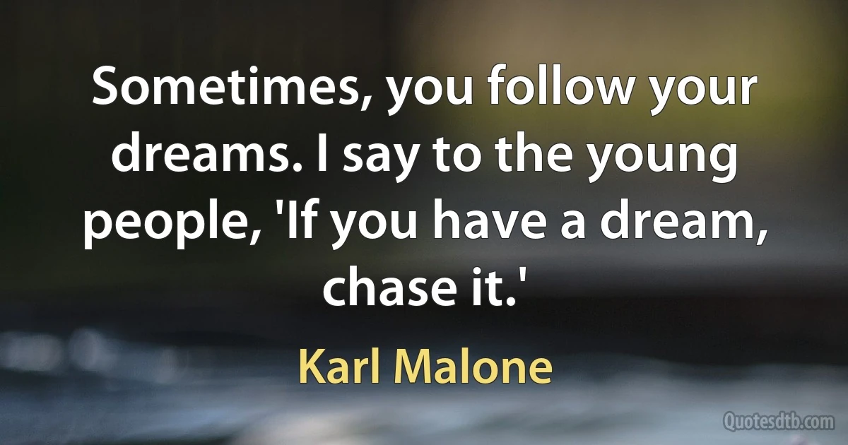 Sometimes, you follow your dreams. I say to the young people, 'If you have a dream, chase it.' (Karl Malone)