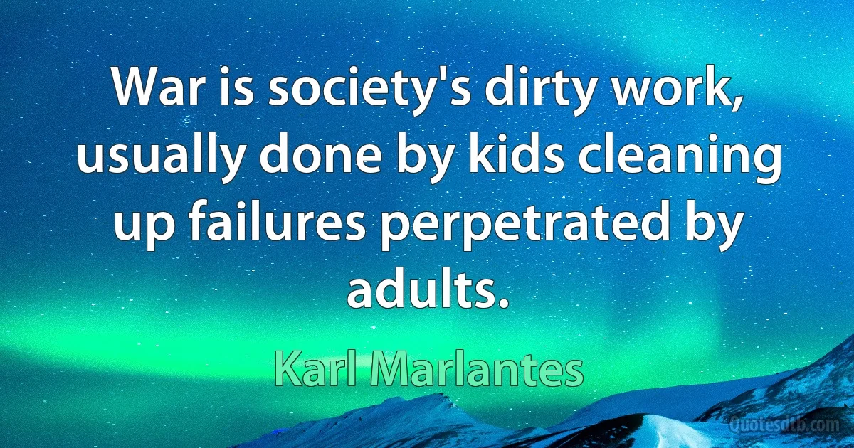 War is society's dirty work, usually done by kids cleaning up failures perpetrated by adults. (Karl Marlantes)