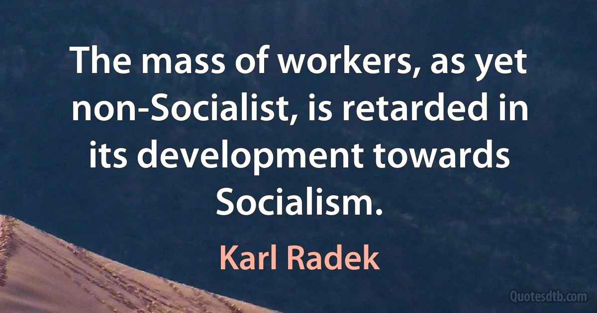 The mass of workers, as yet non-Socialist, is retarded in its development towards Socialism. (Karl Radek)