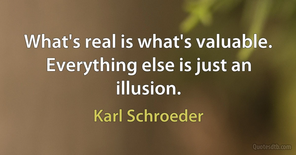 What's real is what's valuable. Everything else is just an illusion. (Karl Schroeder)