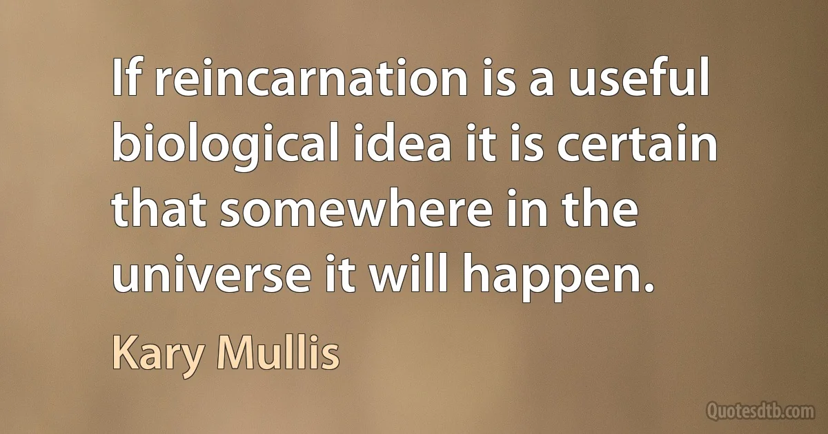 If reincarnation is a useful biological idea it is certain that somewhere in the universe it will happen. (Kary Mullis)