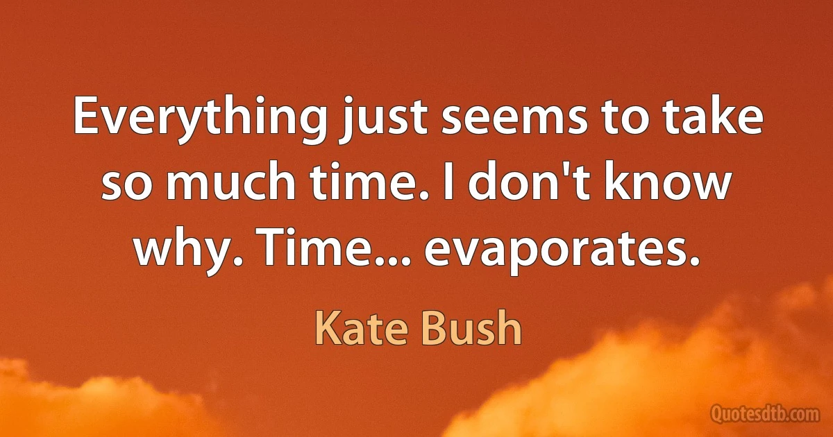 Everything just seems to take so much time. I don't know why. Time... evaporates. (Kate Bush)