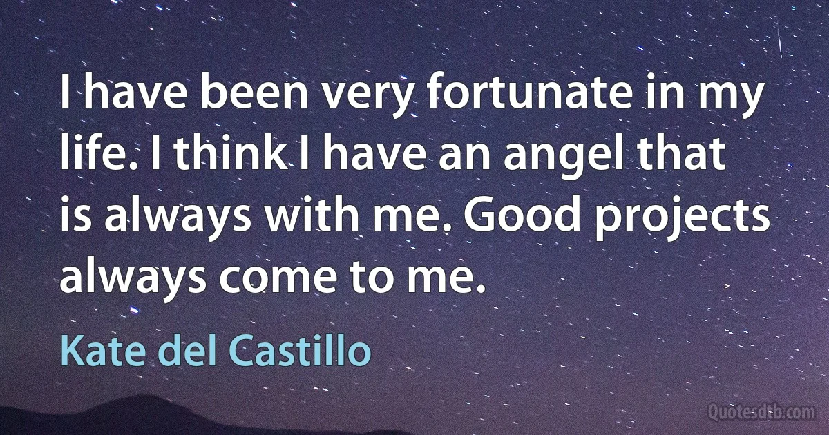 I have been very fortunate in my life. I think I have an angel that is always with me. Good projects always come to me. (Kate del Castillo)