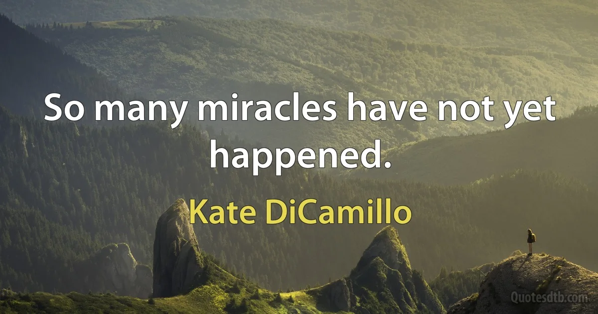 So many miracles have not yet happened. (Kate DiCamillo)