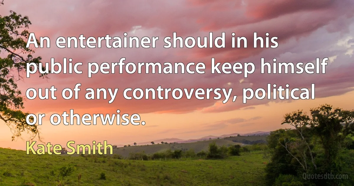 An entertainer should in his public performance keep himself out of any controversy, political or otherwise. (Kate Smith)