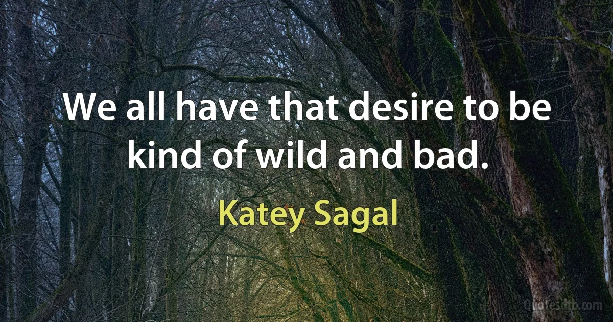 We all have that desire to be kind of wild and bad. (Katey Sagal)