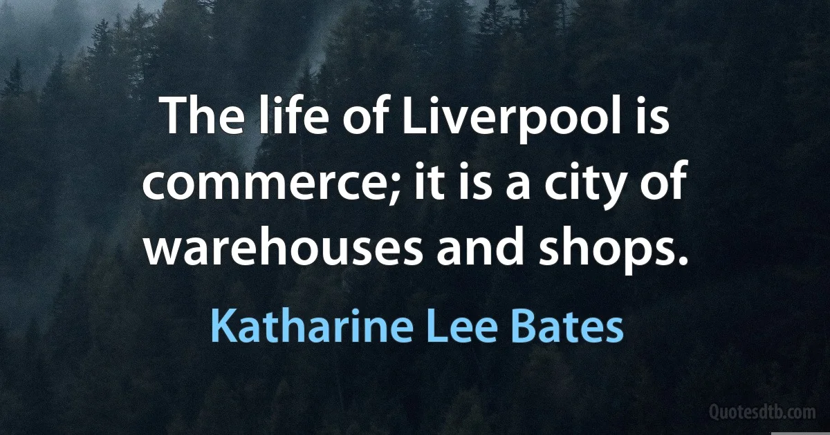 The life of Liverpool is commerce; it is a city of warehouses and shops. (Katharine Lee Bates)