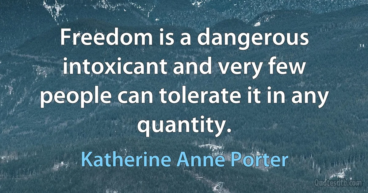 Freedom is a dangerous intoxicant and very few people can tolerate it in any quantity. (Katherine Anne Porter)