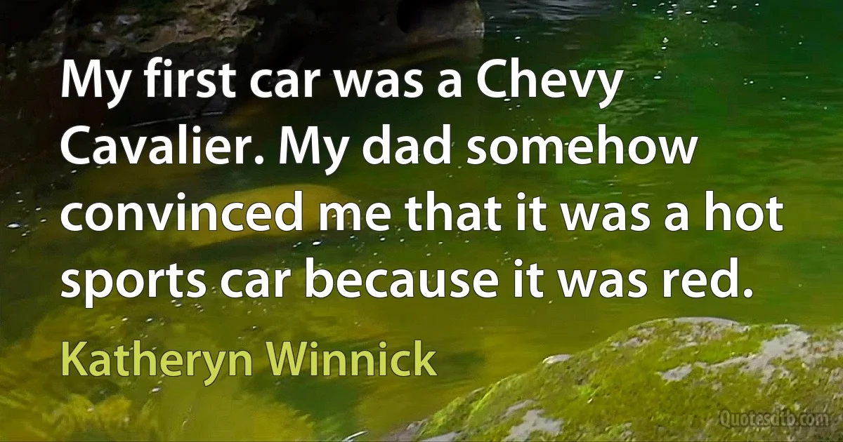 My first car was a Chevy Cavalier. My dad somehow convinced me that it was a hot sports car because it was red. (Katheryn Winnick)