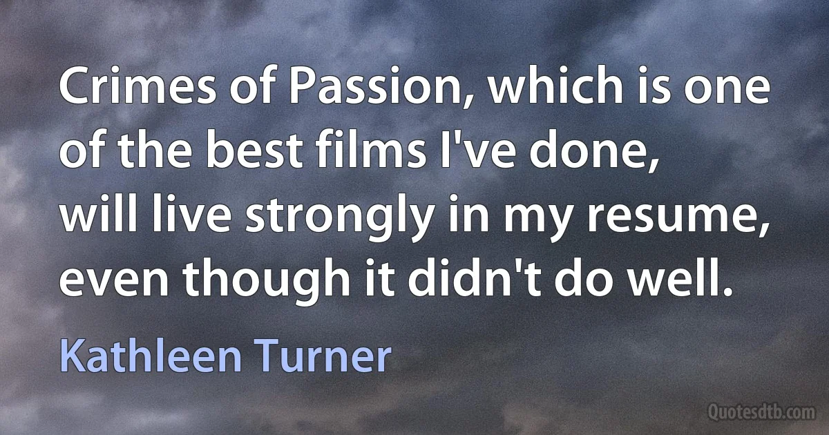 Crimes of Passion, which is one of the best films I've done, will live strongly in my resume, even though it didn't do well. (Kathleen Turner)