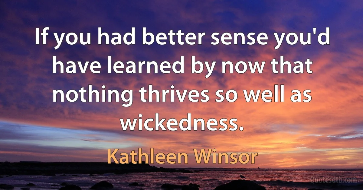 If you had better sense you'd have learned by now that nothing thrives so well as wickedness. (Kathleen Winsor)