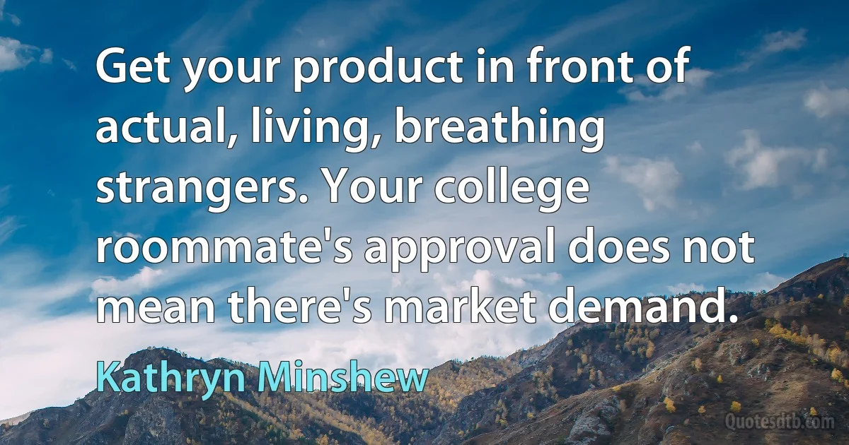 Get your product in front of actual, living, breathing strangers. Your college roommate's approval does not mean there's market demand. (Kathryn Minshew)