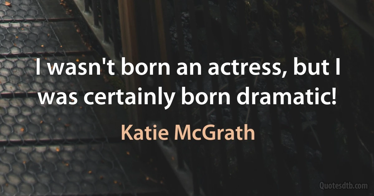 I wasn't born an actress, but I was certainly born dramatic! (Katie McGrath)