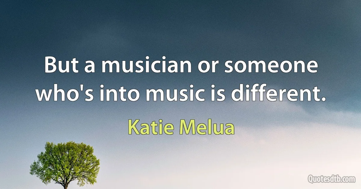 But a musician or someone who's into music is different. (Katie Melua)