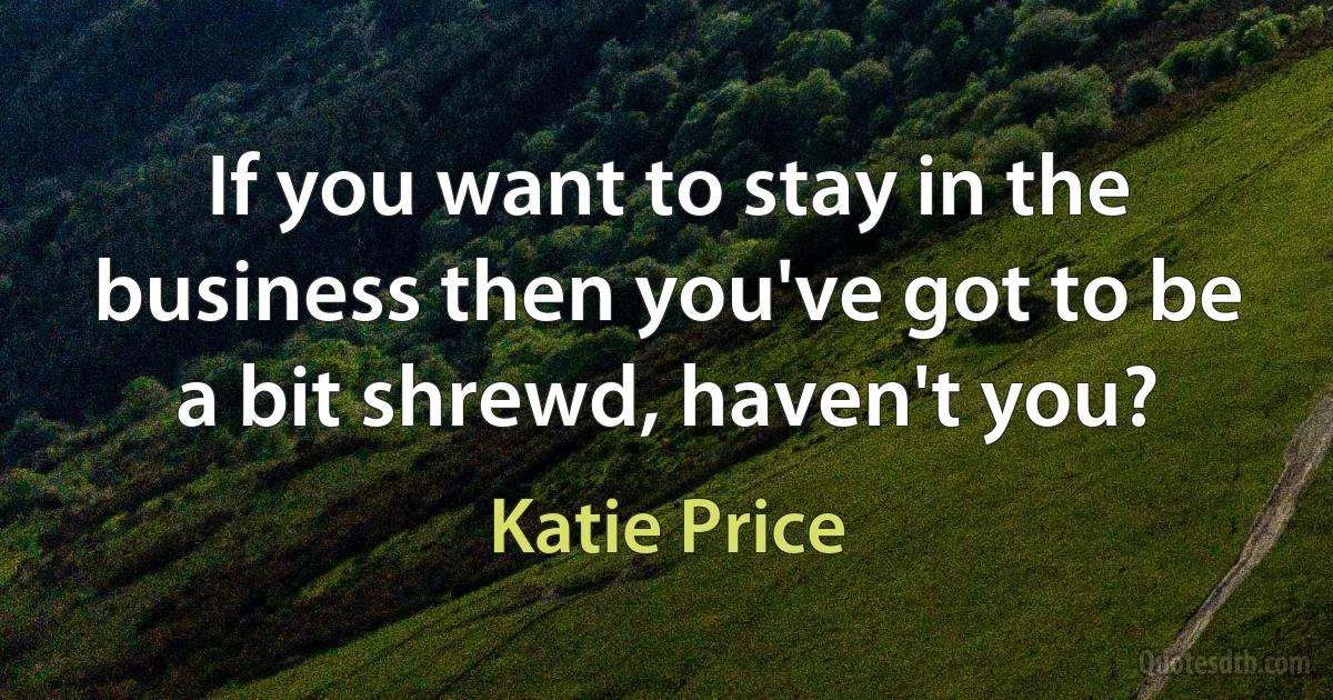 If you want to stay in the business then you've got to be a bit shrewd, haven't you? (Katie Price)