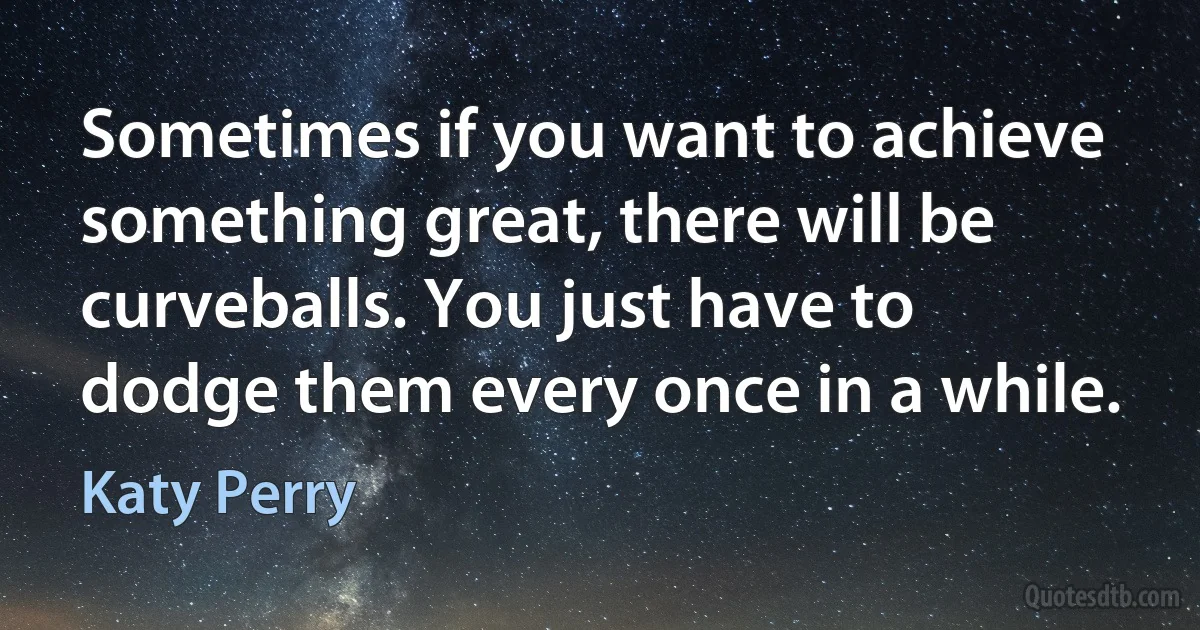 Sometimes if you want to achieve something great, there will be curveballs. You just have to dodge them every once in a while. (Katy Perry)