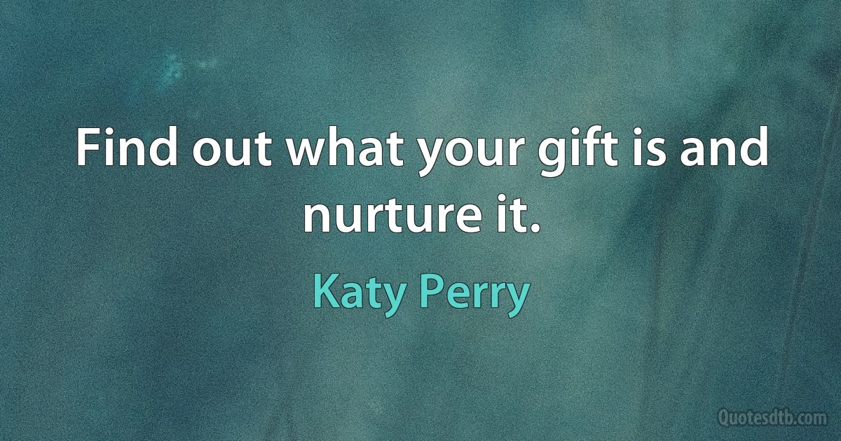 Find out what your gift is and nurture it. (Katy Perry)