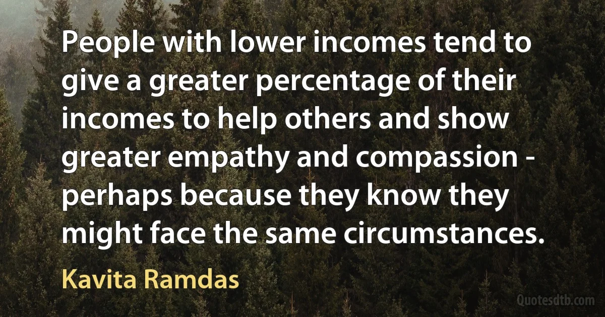 People with lower incomes tend to give a greater percentage of their incomes to help others and show greater empathy and compassion - perhaps because they know they might face the same circumstances. (Kavita Ramdas)