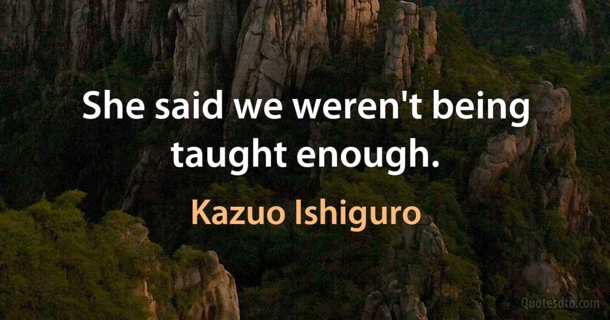 She said we weren't being taught enough. (Kazuo Ishiguro)