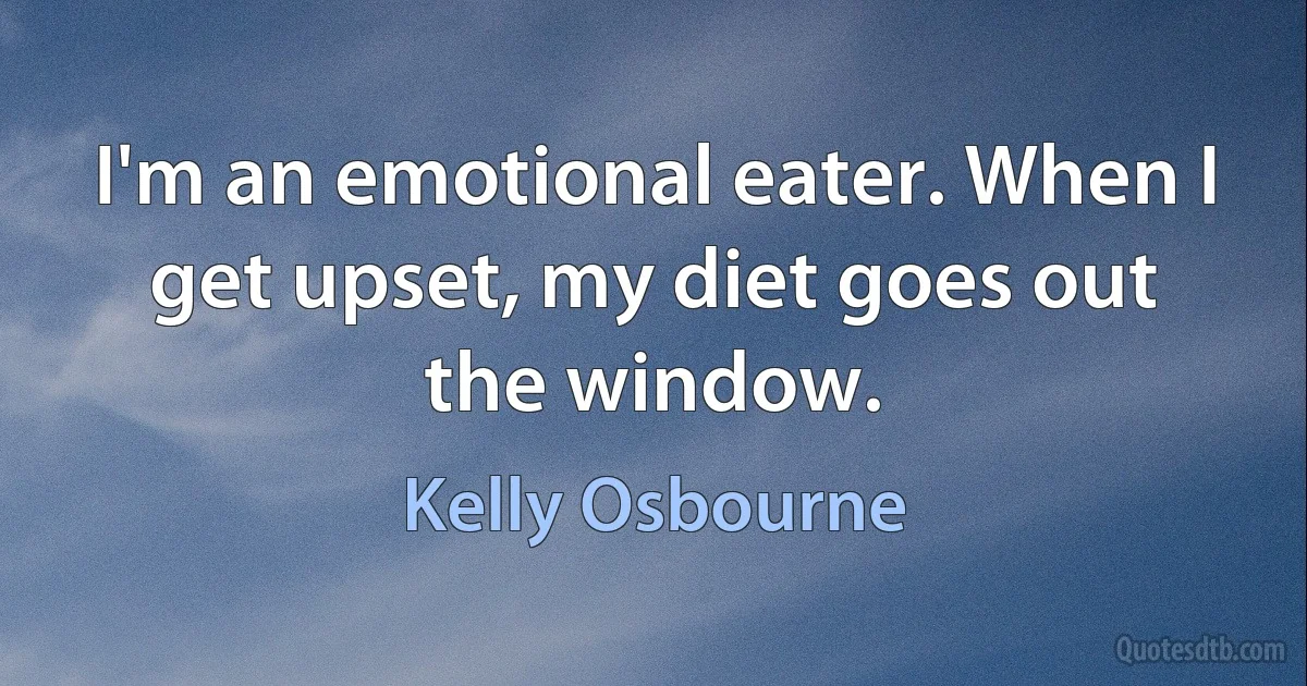 I'm an emotional eater. When I get upset, my diet goes out the window. (Kelly Osbourne)