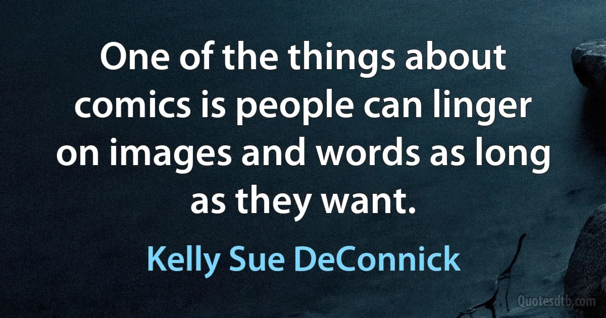 One of the things about comics is people can linger on images and words as long as they want. (Kelly Sue DeConnick)