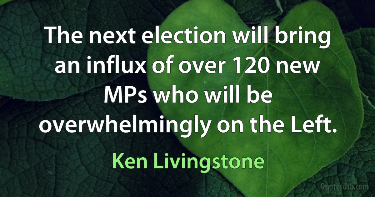 The next election will bring an influx of over 120 new MPs who will be overwhelmingly on the Left. (Ken Livingstone)