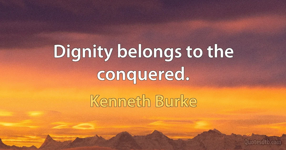 Dignity belongs to the conquered. (Kenneth Burke)