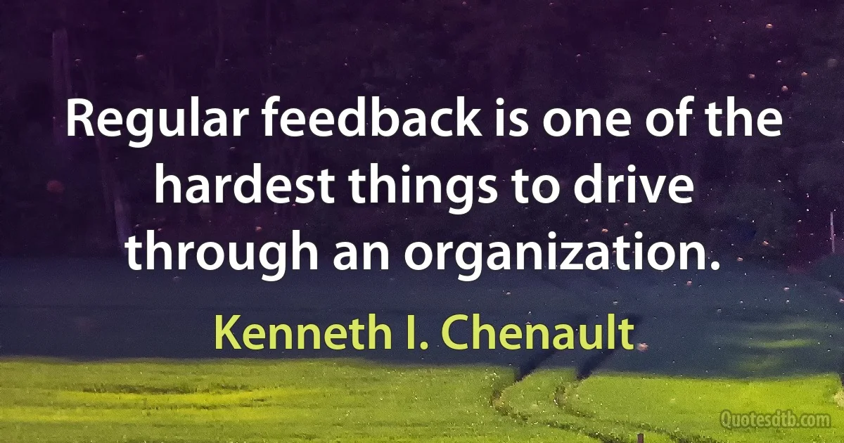 Regular feedback is one of the hardest things to drive through an organization. (Kenneth I. Chenault)