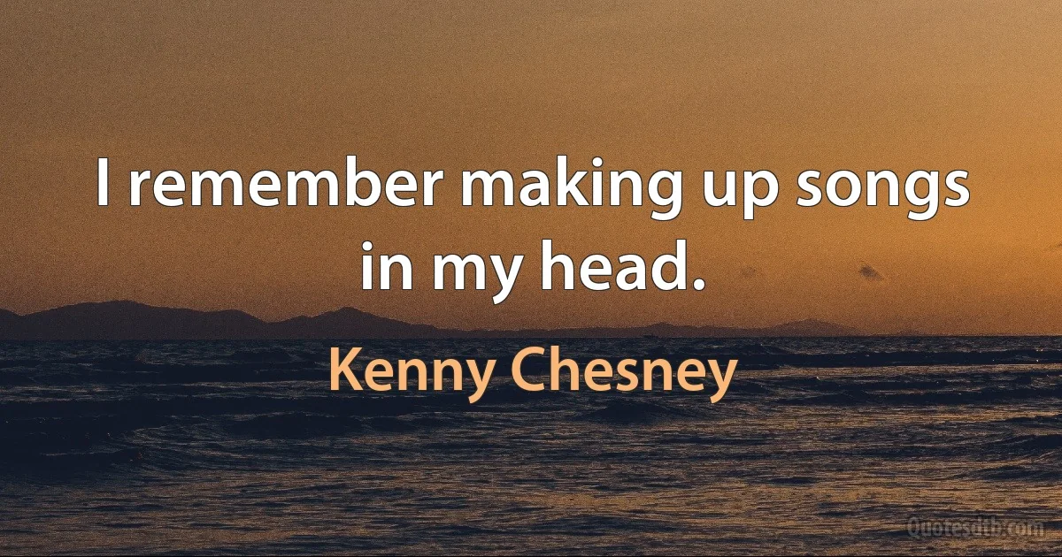 I remember making up songs in my head. (Kenny Chesney)