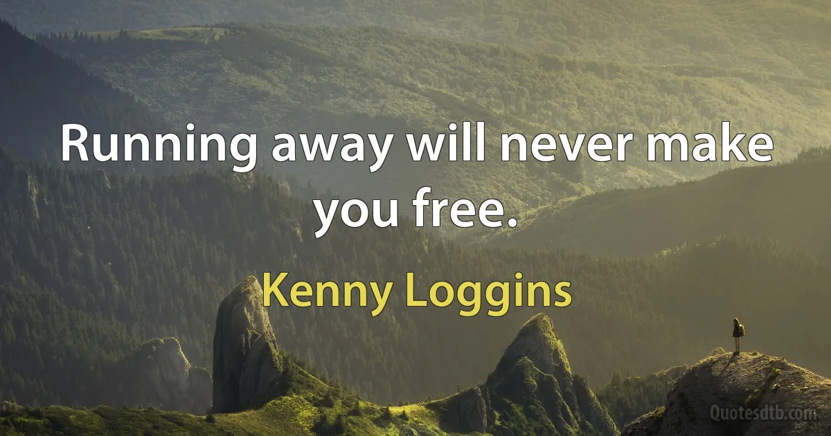 Running away will never make you free. (Kenny Loggins)