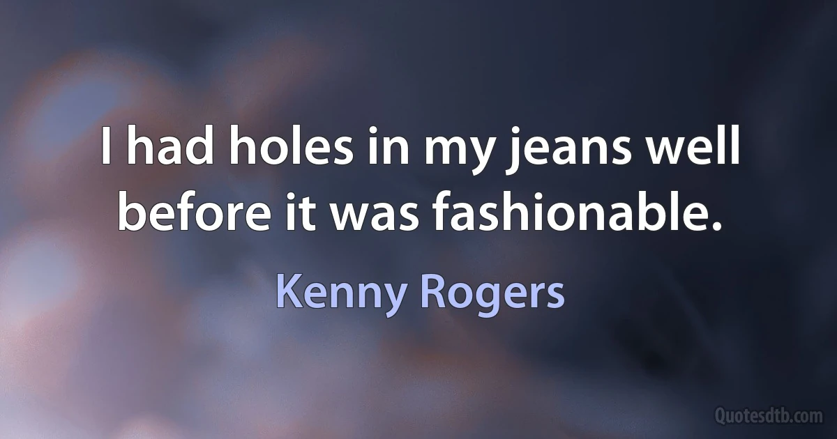 I had holes in my jeans well before it was fashionable. (Kenny Rogers)