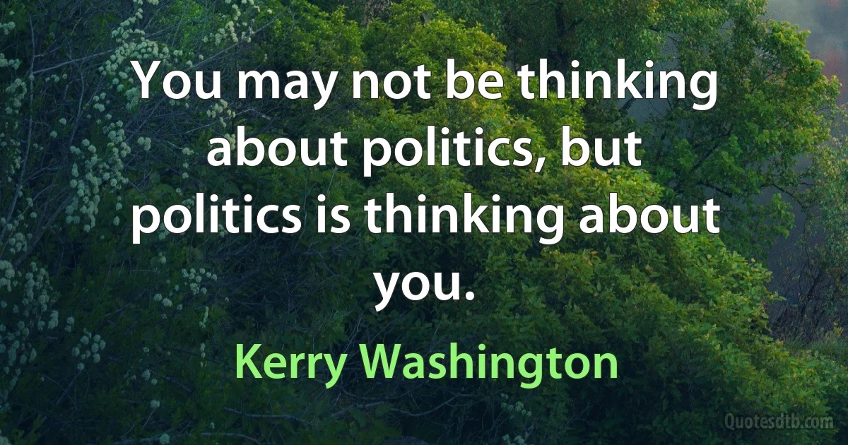 You may not be thinking about politics, but politics is thinking about you. (Kerry Washington)