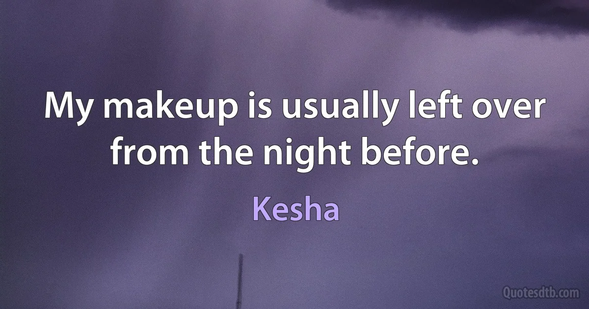 My makeup is usually left over from the night before. (Kesha)