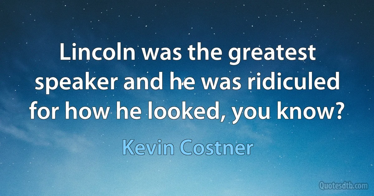 Lincoln was the greatest speaker and he was ridiculed for how he looked, you know? (Kevin Costner)