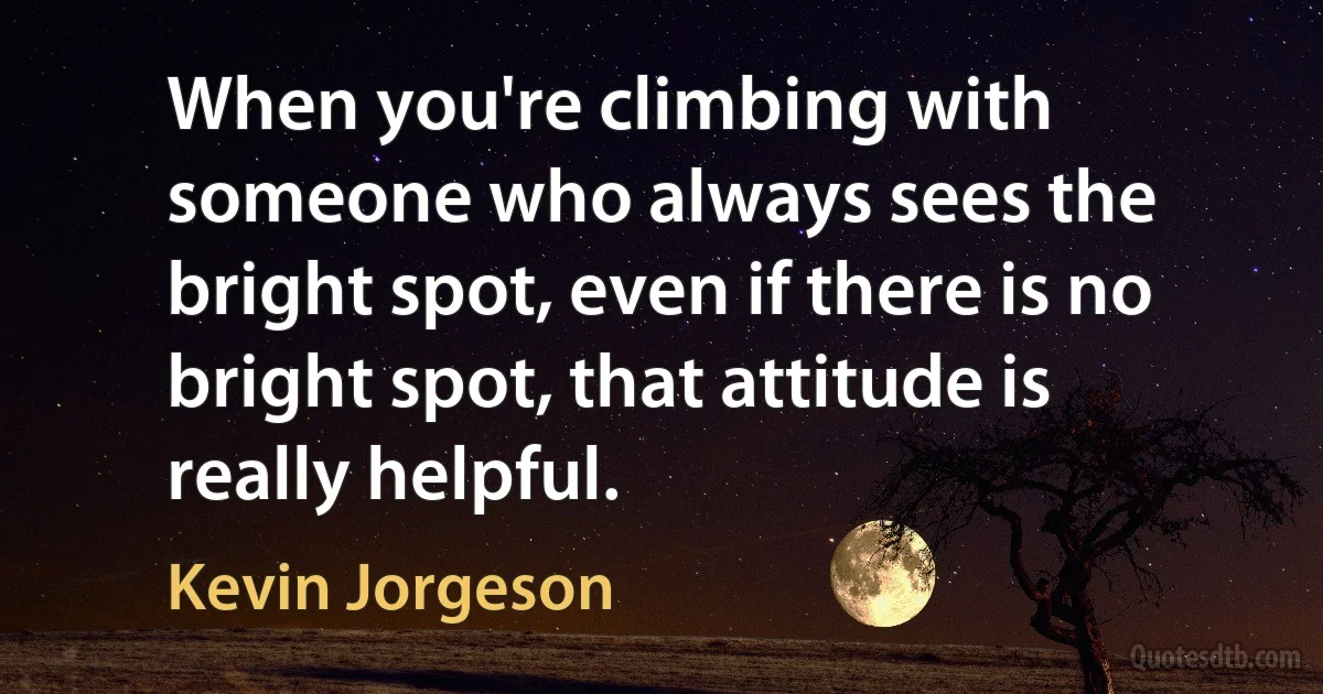 When you're climbing with someone who always sees the bright spot, even if there is no bright spot, that attitude is really helpful. (Kevin Jorgeson)